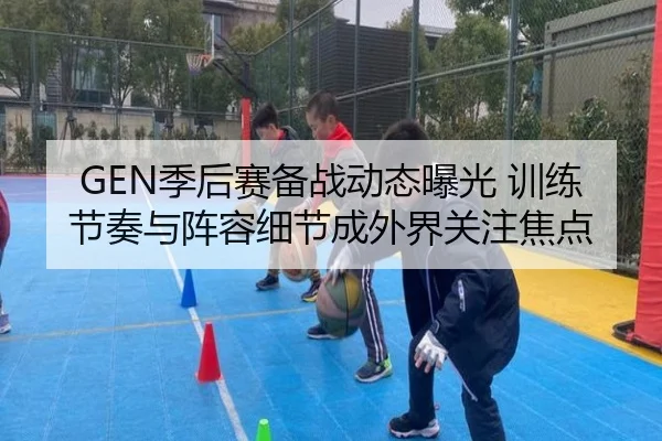 GEN季后赛备战动态曝光 训练节奏与阵容细节成外界关注焦点